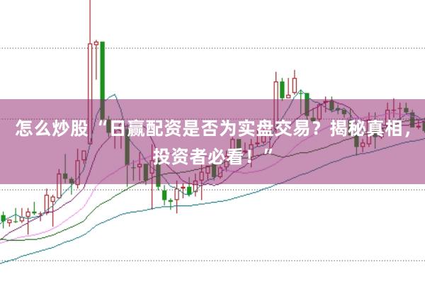 怎么炒股 “日赢配资是否为实盘交易？揭秘真相，投资者必看！”