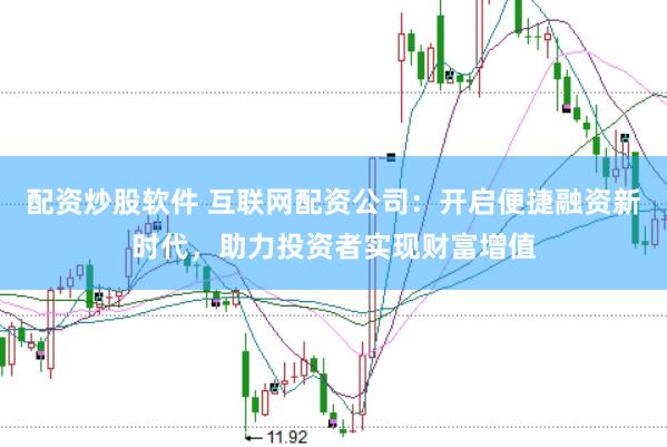 配资炒股软件 互联网配资公司：开启便捷融资新时代，助力投资者实现财富增值