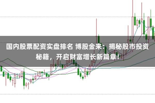 国内股票配资实盘排名 博股金来:揭秘股市投资秘籍,开启财富增长新篇章!