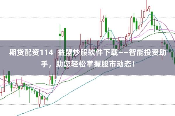期货配资114 益盟炒股软件下载——智能投资助手,助您轻松掌握股市动态!