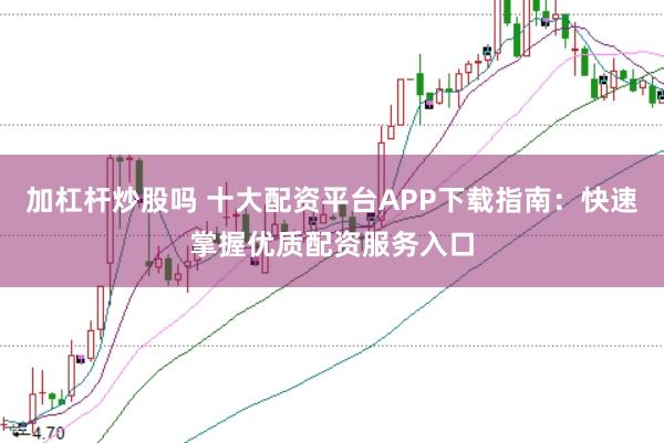 加杠杆炒股吗 十大配资平台APP下载指南:快速掌握优质配资服务入口