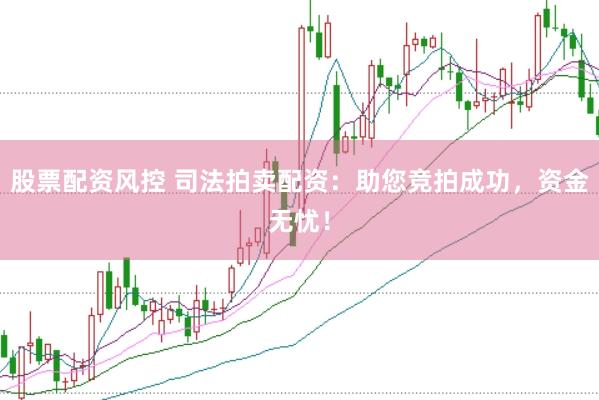 股票配资风控 司法拍卖配资：助您竞拍成功，资金无忧！