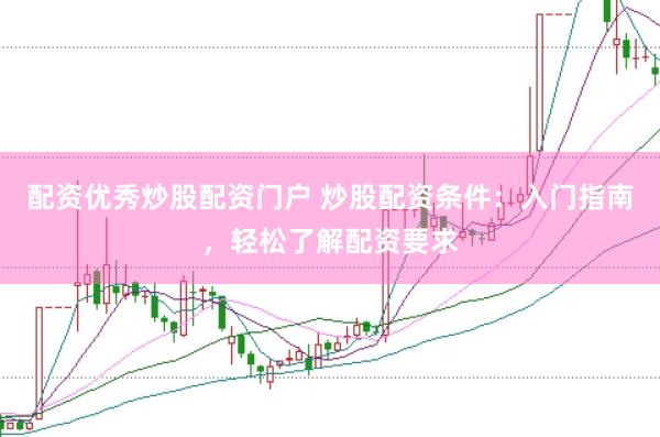 配资优秀炒股配资门户 炒股配资条件：入门指南，轻松了解配资要求