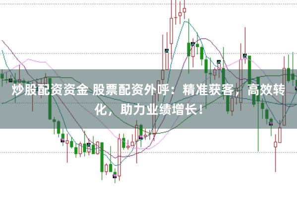 炒股配资资金 股票配资外呼：精准获客，高效转化，助力业绩增长！