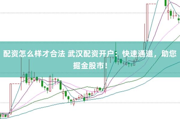配资怎么样才合法 武汉配资开户：快速通道，助您掘金股市！