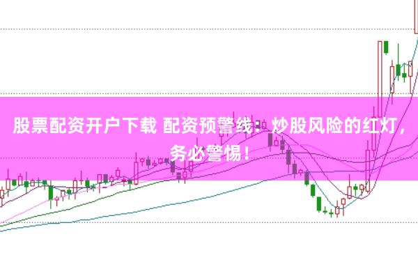 股票配资开户下载 配资预警线:炒股风险的红灯,务必警惕!