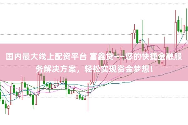 国内最大线上配资平台 富鑫贷——您的快捷金融服务解决方案,轻松实现资金梦想!