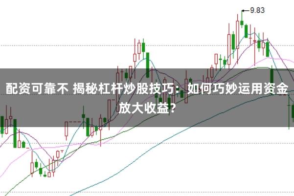 配资可靠不 揭秘杠杆炒股技巧：如何巧妙运用资金放大收益？