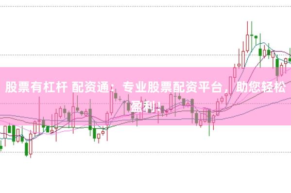 股票有杠杆 配资通：专业股票配资平台，助您轻松盈利！