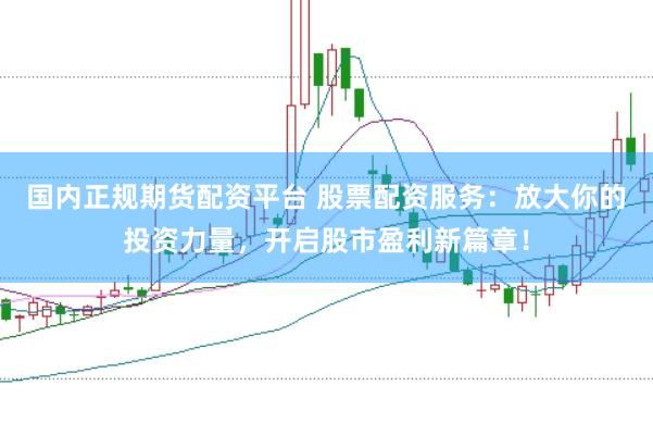 国内正规期货配资平台 股票配资服务：放大你的投资力量，开启股市盈利新篇章！