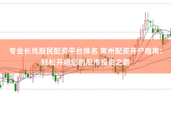 专业长线股民配资平台排名 常州配资开户指南：轻松开启您的股市投资之路