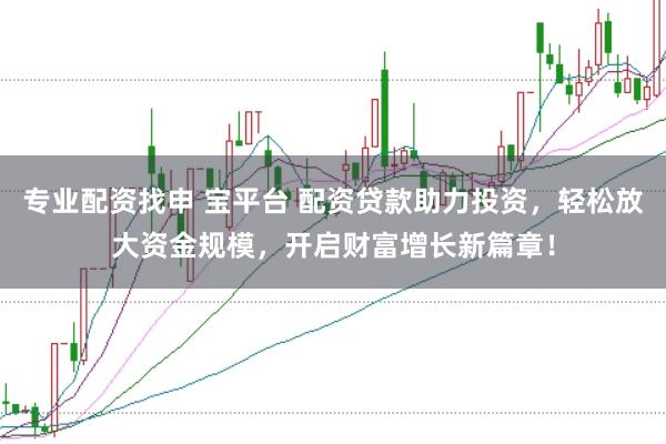 专业配资找申 宝平台 配资贷款助力投资，轻松放大资金规模，开启财富增长新篇章！