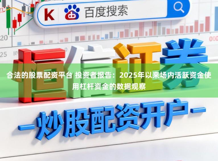 合法的股票配资平台 投资者报告：2025年以来场内活跃资金使用杠杆资金的数据观察