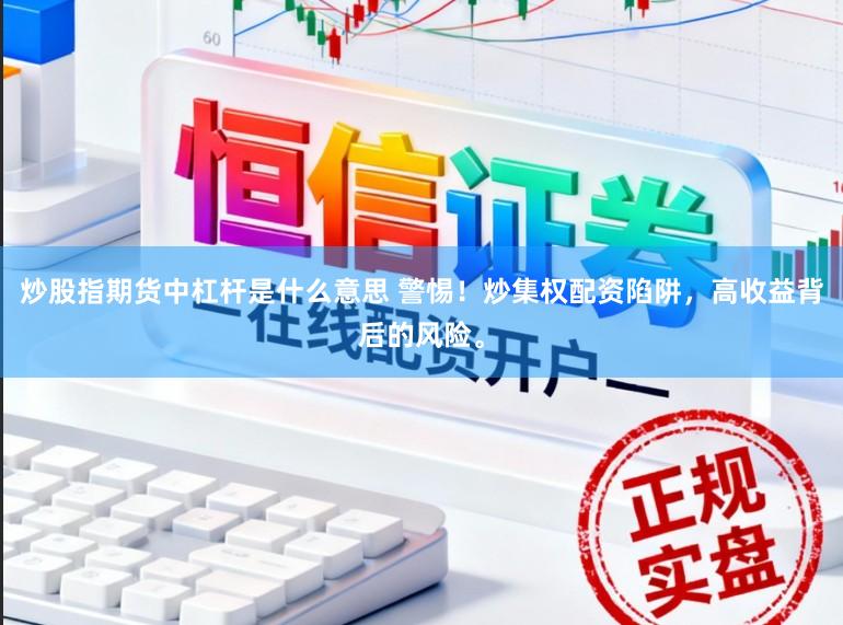 炒股指期货中杠杆是什么意思 警惕！炒集权配资陷阱，高收益背后的风险。