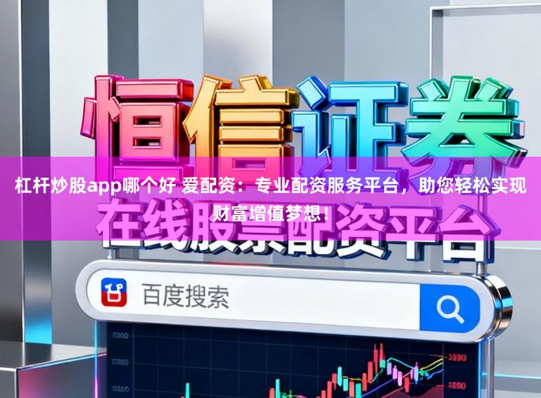 杠杆炒股app哪个好 爱配资：专业配资服务平台，助您轻松实现财富增值梦想！