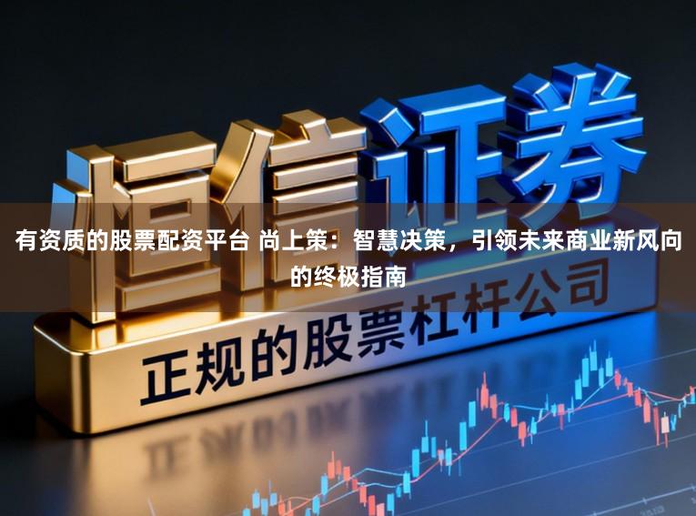 有资质的股票配资平台 尚上策：智慧决策，引领未来商业新风向的终极指南