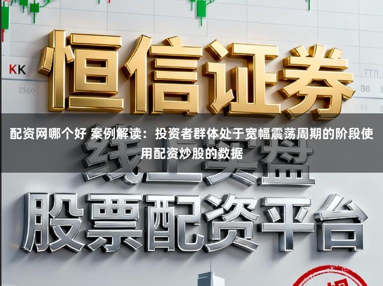 配资网哪个好 案例解读:投资者群体处于宽幅震荡周期的阶段使用配资炒股的数据
