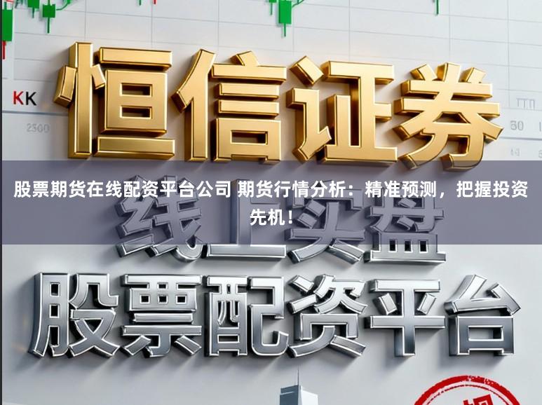 股票期货在线配资平台公司 期货行情分析：精准预测，把握投资先机！