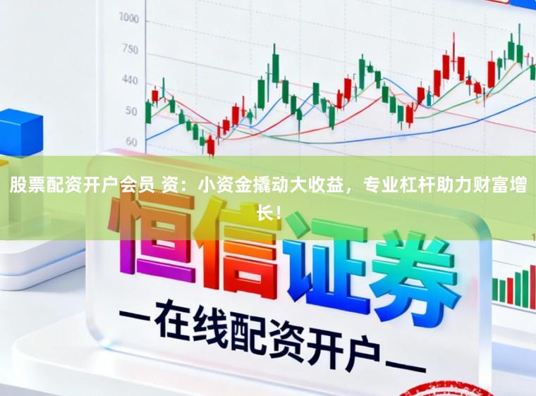 股票配资开户会员 资：小资金撬动大收益，专业杠杆助力财富增长！