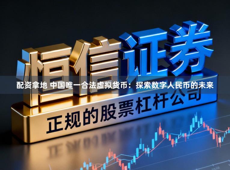 配资拿地 中国唯一合法虚拟货币：探索数字人民币的未来