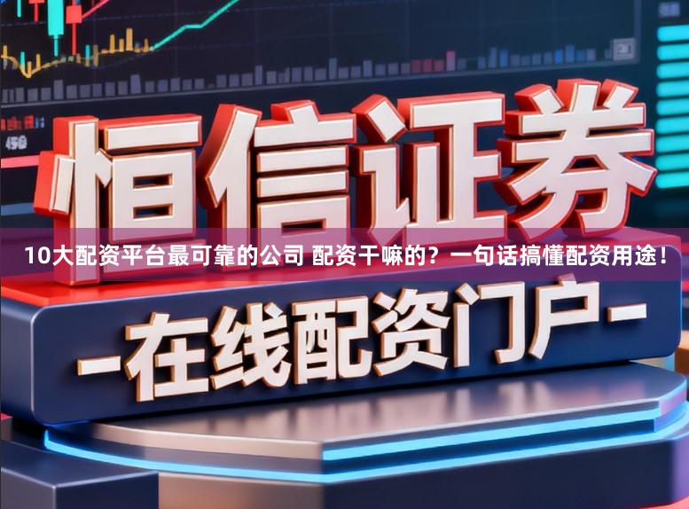 10大配资平台最可靠的公司 配资干嘛的？一句话搞懂配资用途！