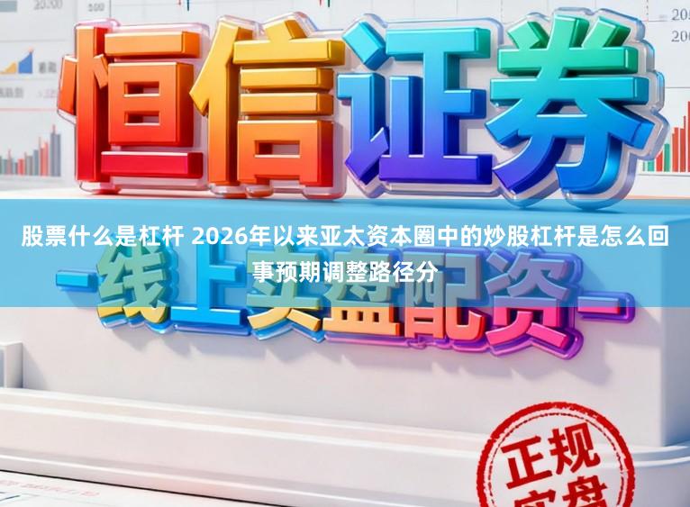 股票什么是杠杆 2026年以来亚太资本圈中的炒股杠杆是怎么回事预期调整路径分