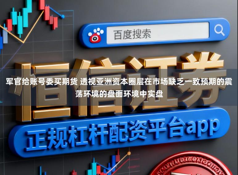 军官给账号委买期货 透视亚洲资本圈层在市场缺乏一致预期的震荡环境的盘面环境中实盘