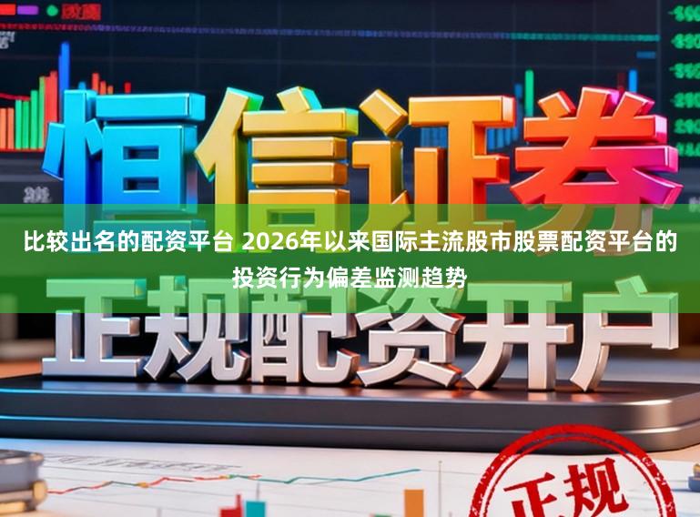 比较出名的配资平台 2026年以来国际主流股市股票配资平台的投资行为偏差监测趋势