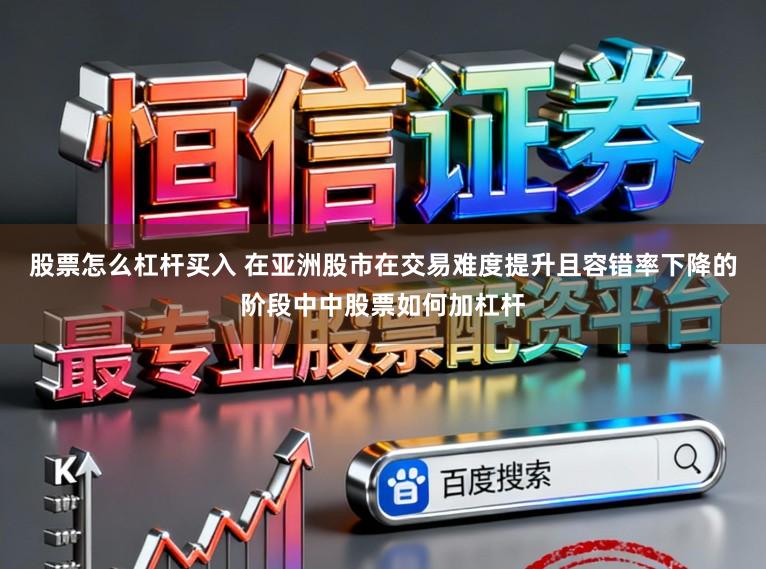 股票怎么杠杆买入 在亚洲股市在交易难度提升且容错率下降的阶段中中股票如何加杠杆