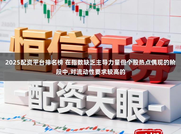2025配资平台排名榜 在指数缺乏主导力量但个股热点偶现的阶段中，对流动性要求较高的