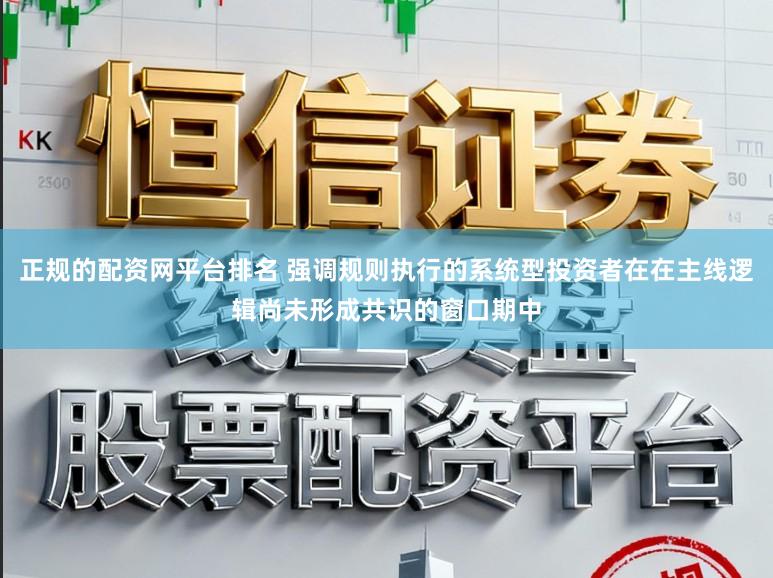 正规的配资网平台排名 强调规则执行的系统型投资者在在主线逻辑尚未形成共识的窗口期中