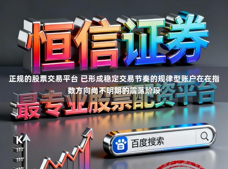 正规的股票交易平台 已形成稳定交易节奏的规律型账户在在指数方向尚不明朗的震荡阶段