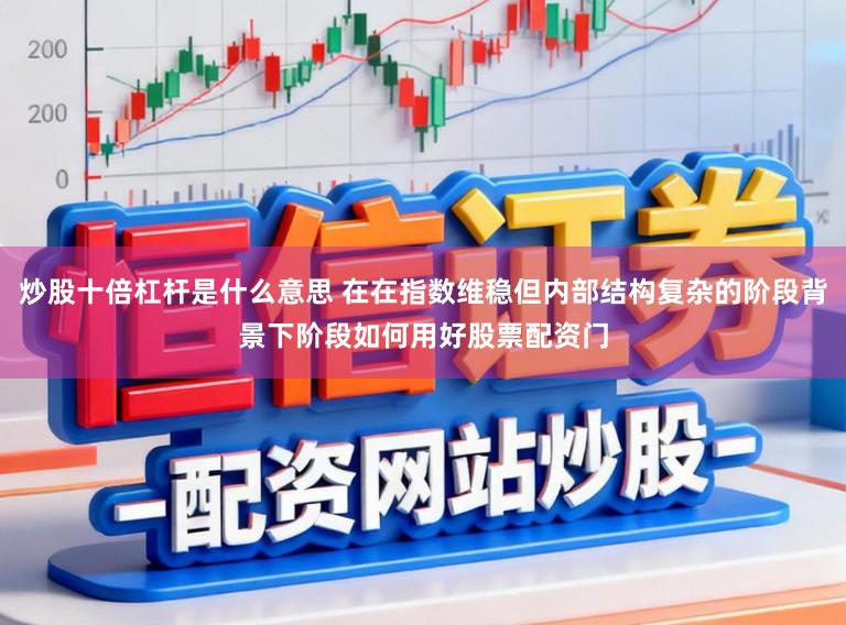 炒股十倍杠杆是什么意思 在在指数维稳但内部结构复杂的阶段背景下阶段如何用好股票配资门