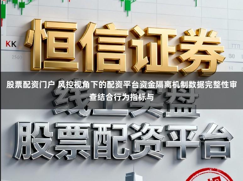 股票配资门户 风控视角下的配资平台资金隔离机制数据完整性审查结合行为指标与