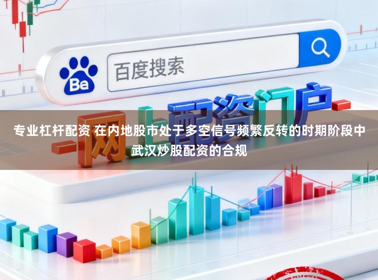 专业杠杆配资 在内地股市处于多空信号频繁反转的时期阶段中武汉炒股配资的合规