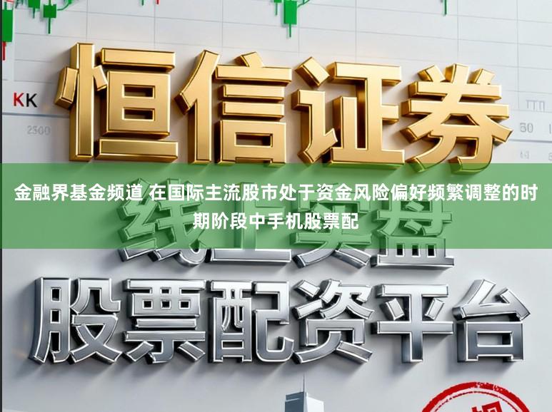 金融界基金频道 在国际主流股市处于资金风险偏好频繁调整的时期阶段中手机股票配