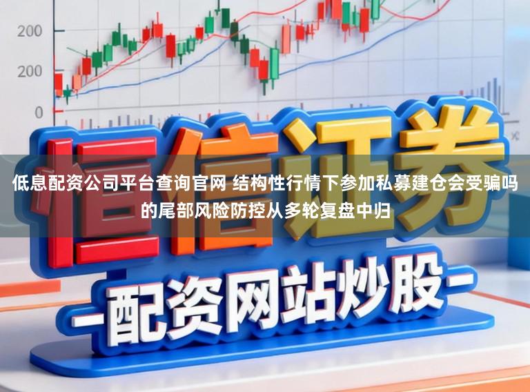 低息配资公司平台查询官网 结构性行情下参加私募建仓会受骗吗的尾部风险防控从多轮复盘中归