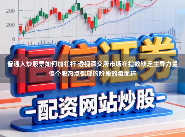 普通人炒股票如何加杠杆 透视深交所市场在指数缺乏主导力量但个股热点偶现的阶段的盘面环