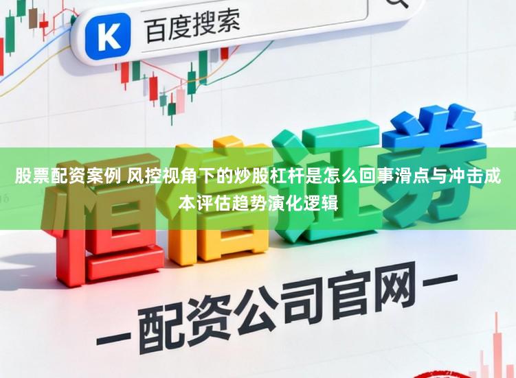 股票配资案例 风控视角下的炒股杠杆是怎么回事滑点与冲击成本评估趋势演化逻辑