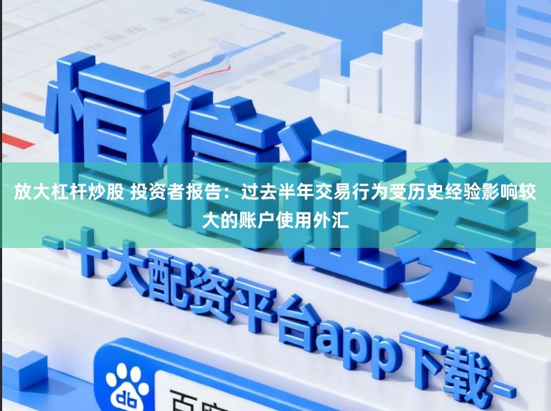 放大杠杆炒股 投资者报告：过去半年交易行为受历史经验影响较大的账户使用外汇