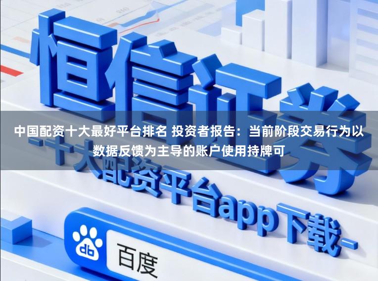 中国配资十大最好平台排名 投资者报告：当前阶段交易行为以数据反馈为主导的账户使用持牌可