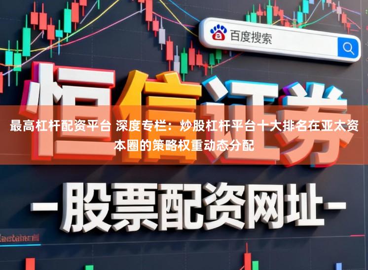 最高杠杆配资平台 深度专栏：炒股杠杆平台十大排名在亚太资本圈的策略权重动态分配