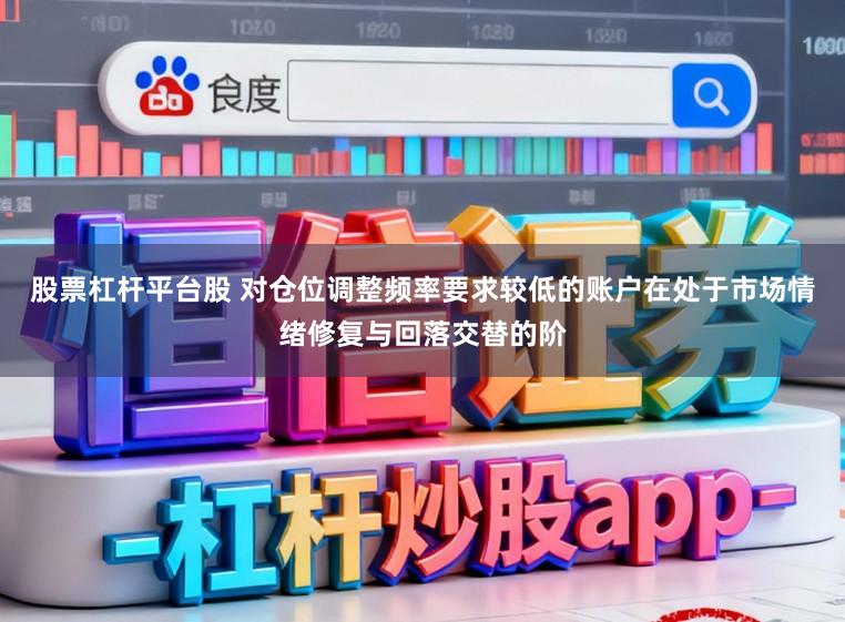 股票杠杆平台股 对仓位调整频率要求较低的账户在处于市场情绪修复与回落交替的阶