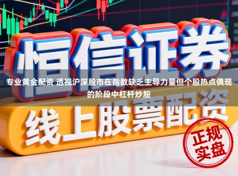专业黄金配资 透视沪深股市在指数缺乏主导力量但个股热点偶现的阶段中杠杆炒股