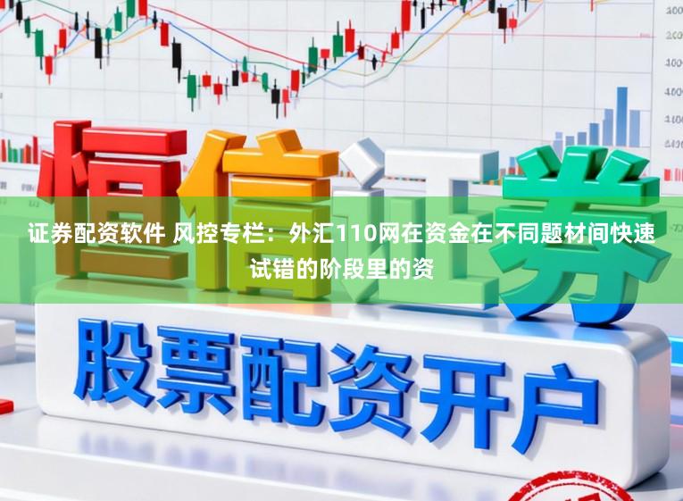 证券配资软件 风控专栏：外汇110网在资金在不同题材间快速试错的阶段里的资