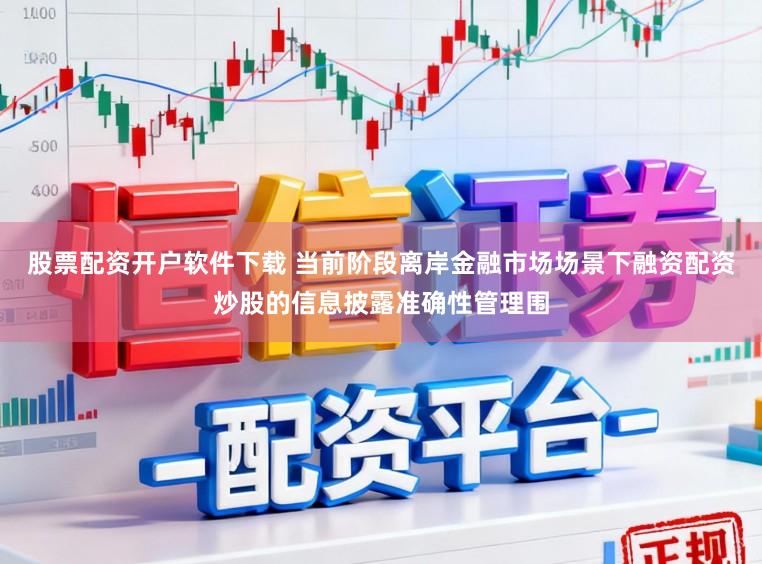 股票配资开户软件下载 当前阶段离岸金融市场场景下融资配资炒股的信息披露准确性管理围
