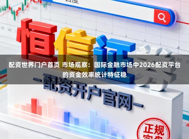 配资世界门户首页 市场观察：国际金融市场中2026配资平台的资金效率统计特征稳