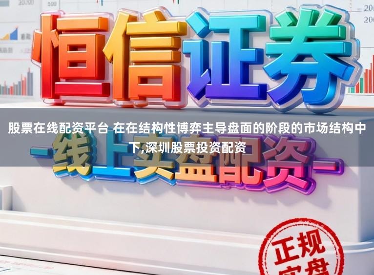 股票在线配资平台 在在结构性博弈主导盘面的阶段的市场结构中下,深圳股票投资配资