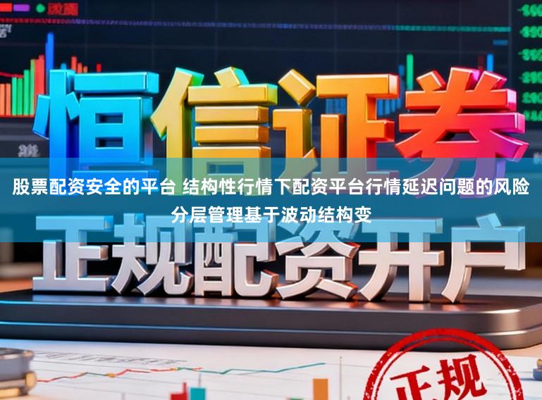 股票配资安全的平台 结构性行情下配资平台行情延迟问题的风险分层管理基于波动结构变