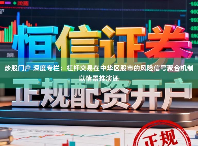 炒股门户 深度专栏：杠杆交易在中华区股市的风险信号聚合机制以情景推演还